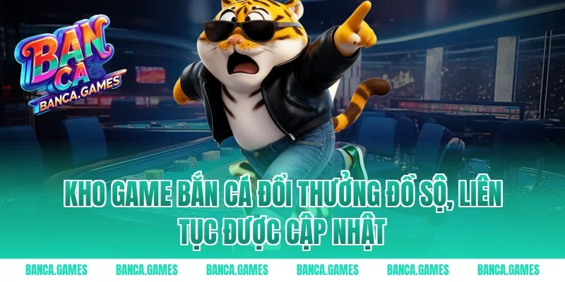 Kho game bắn cá đổi thưởng đồ sộ, liên tục được cập nhật