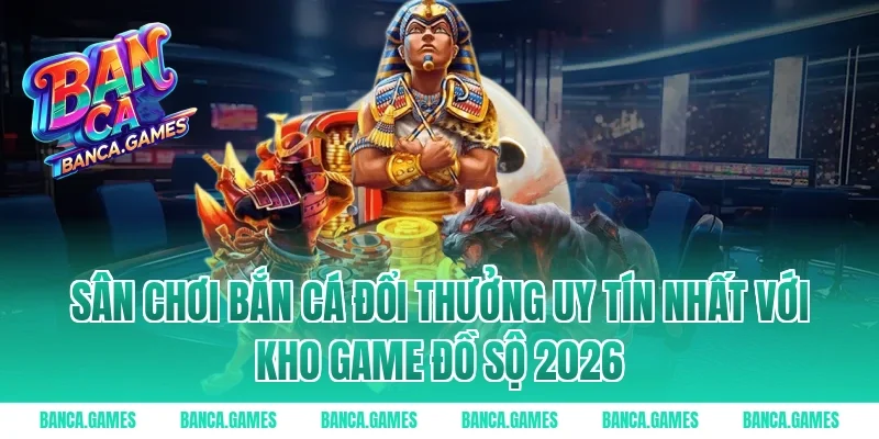Sân chơi Bắn cá đổi thưởng uy tín nhất với kho game đồ sộ 2026