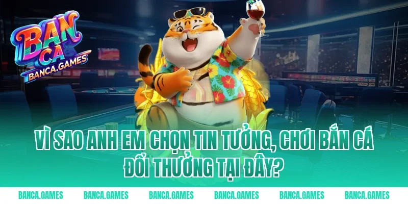 Vì sao anh em chọn tin tưởng, chơi bắn cá đổi thưởng tại đây?