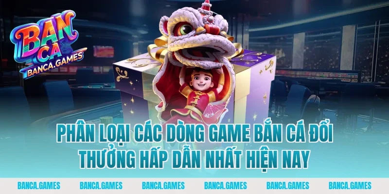 Phân loại các dòng game bắn cá đổi thưởng hấp dẫn nhất hiện nay