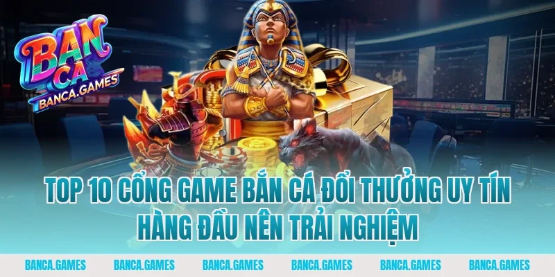 Top 10 cổng game bắn cá đổi thưởng uy tín hàng đầu nên trải nghiệm
